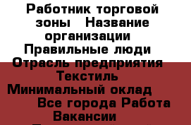 Работник торговой зоны › Название организации ­ Правильные люди › Отрасль предприятия ­ Текстиль › Минимальный оклад ­ 25 000 - Все города Работа » Вакансии   . Приморский край,Лесозаводский г. о. 